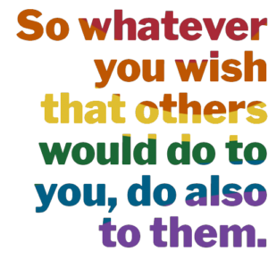 So whatever you wish that others would do to you, do also to them.